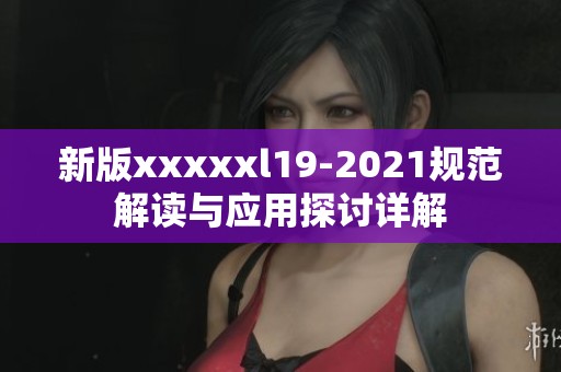 新版xxxxxl19-2021规范解读与应用探讨详解