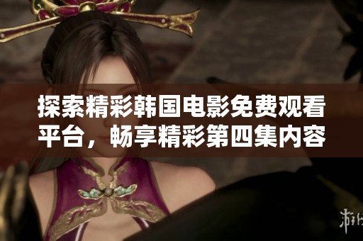探索精彩韩国电影免费观看平台，畅享精彩第四集内容