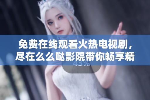 免费在线观看火热电视剧，尽在么么哒影院带你畅享精彩剧情