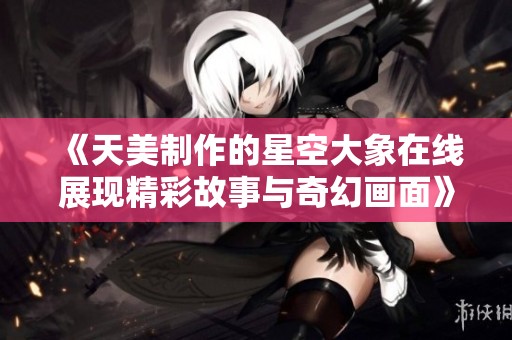 《天美制作的星空大象在线展现精彩故事与奇幻画面》