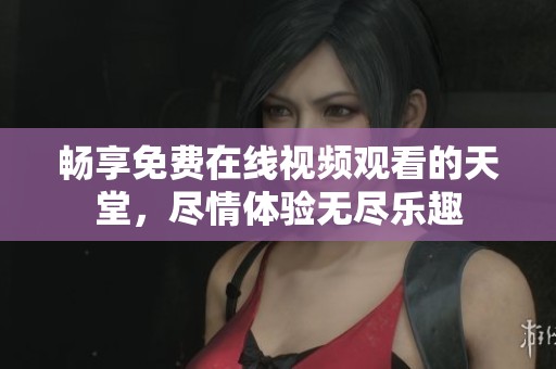 畅享免费在线视频观看的天堂，尽情体验无尽乐趣