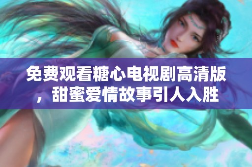 免费观看糖心电视剧高清版，甜蜜爱情故事引人入胜