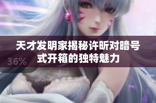 天才发明家揭秘许昕对暗号式开箱的独特魅力
