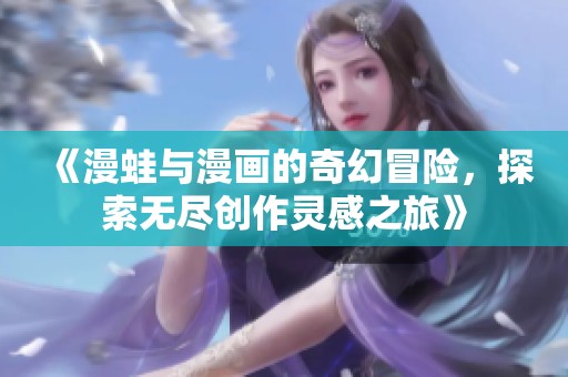 《漫蛙与漫画的奇幻冒险，探索无尽创作灵感之旅》
