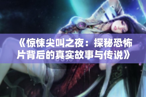 《惊悚尖叫之夜：探秘恐怖片背后的真实故事与传说》