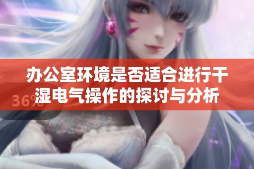 办公室环境是否适合进行干湿电气操作的探讨与分析