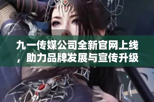 九一传媒公司全新官网上线，助力品牌发展与宣传升级