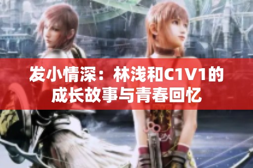 发小情深：林浅和C1V1的成长故事与青春回忆