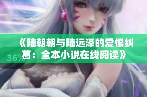 《陆朝朝与陆远泽的爱恨纠葛：全本小说在线阅读》
