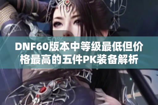 DNF60版本中等级最低但价格最高的五件PK装备解析