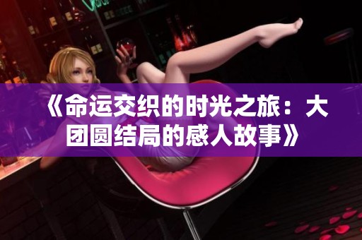 《命运交织的时光之旅：大团圆结局的感人故事》