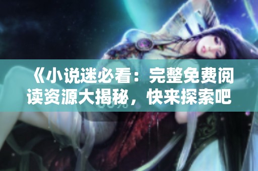 《小说迷必看：完整免费阅读资源大揭秘，快来探索吧》