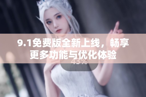 9.1免费版全新上线，畅享更多功能与优化体验