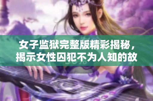 女子监狱完整版精彩揭秘，揭示女性囚犯不为人知的故事与挑战