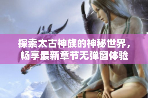 探索太古神族的神秘世界，畅享最新章节无弹窗体验