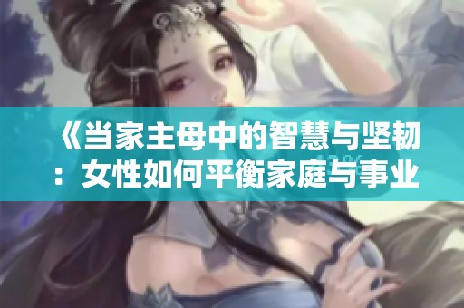 《当家主母中的智慧与坚韧：女性如何平衡家庭与事业》