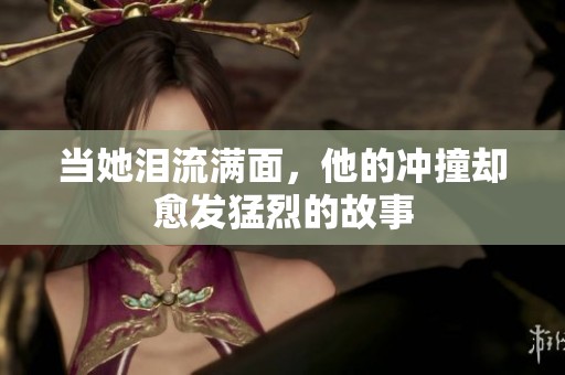当她泪流满面，他的冲撞却愈发猛烈的故事