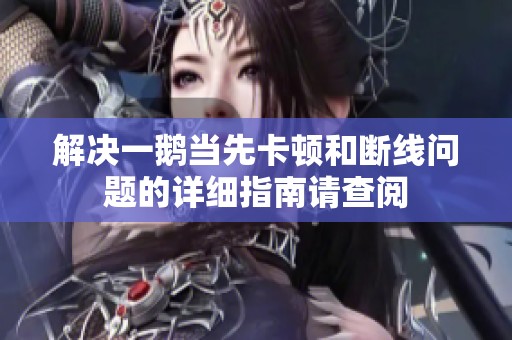 解决一鹅当先卡顿和断线问题的详细指南请查阅