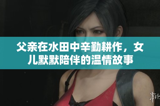 父亲在水田中辛勤耕作，女儿默默陪伴的温情故事