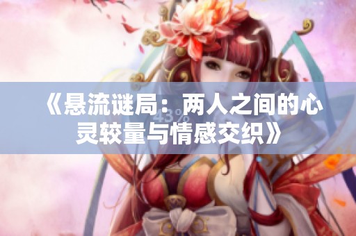 《悬流谜局：两人之间的心灵较量与情感交织》