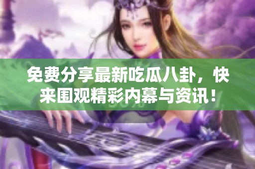 免费分享最新吃瓜八卦，快来围观精彩内幕与资讯！