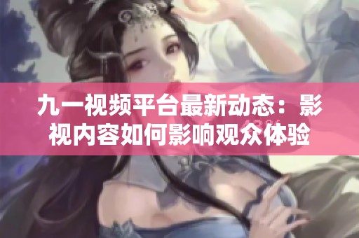 九一视频平台最新动态：影视内容如何影响观众体验