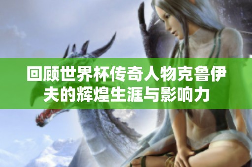 回顾世界杯传奇人物克鲁伊夫的辉煌生涯与影响力