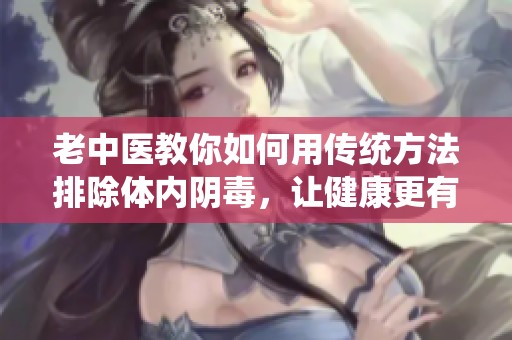 老中医教你如何用传统方法排除体内阴毒，让健康更有保障