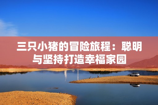 三只小猪的冒险旅程：聪明与坚持打造幸福家园