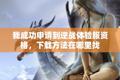 我成功申请到逆战体验服资格，下载方法在哪里找