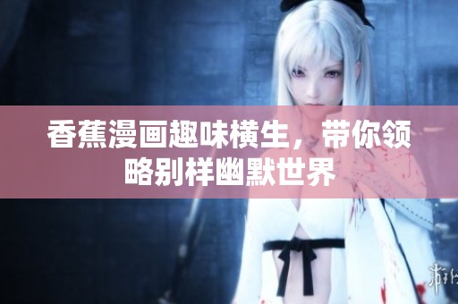 香蕉漫画趣味横生，带你领略别样幽默世界