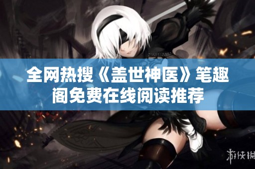 全网热搜《盖世神医》笔趣阁免费在线阅读推荐