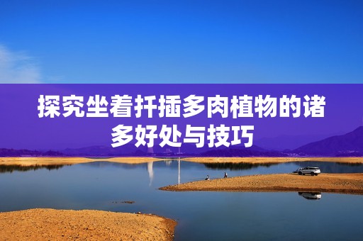 探究坐着扦插多肉植物的诸多好处与技巧