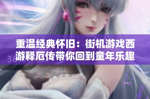 重温经典怀旧：街机游戏西游释厄传带你回到童年乐趣