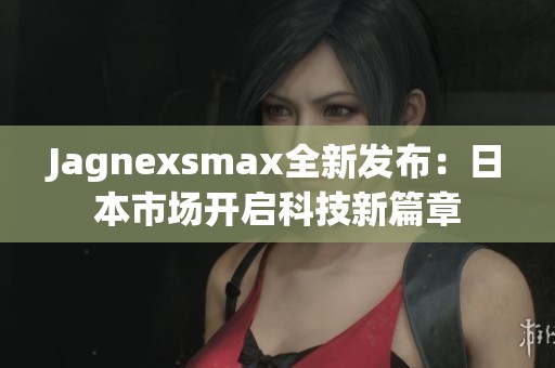 Jagnexsmax全新发布：日本市场开启科技新篇章