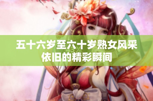 五十六岁至六十岁熟女风采依旧的精彩瞬间