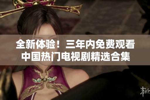 全新体验！三年内免费观看中国热门电视剧精选合集