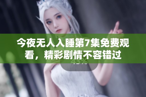 今夜无人入睡第7集免费观看，精彩剧情不容错过