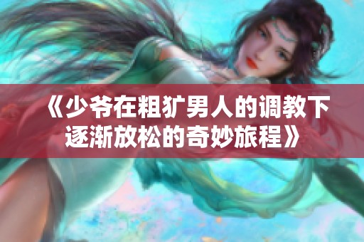 《少爷在粗犷男人的调教下逐渐放松的奇妙旅程》