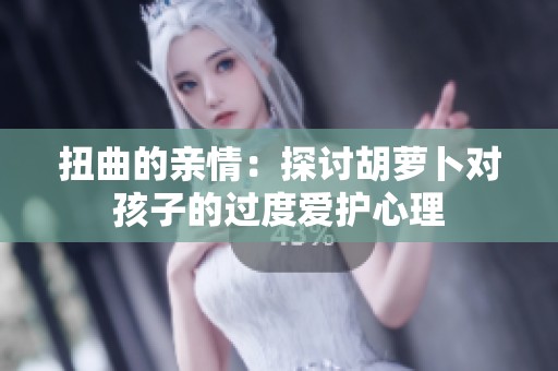 扭曲的亲情：探讨胡萝卜对孩子的过度爱护心理