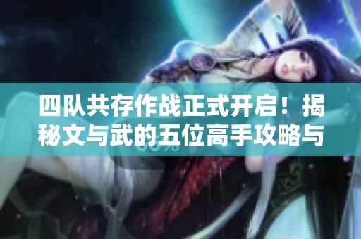 四队共存作战正式开启！揭秘文与武的五位高手攻略与策略