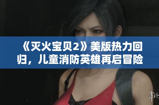 《灭火宝贝2》美版热力回归，儿童消防英雄再启冒险之旅