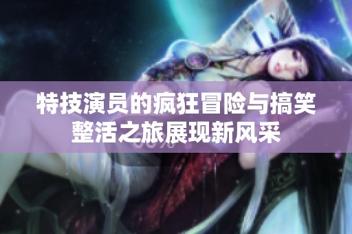 特技演员的疯狂冒险与搞笑整活之旅展现新风采