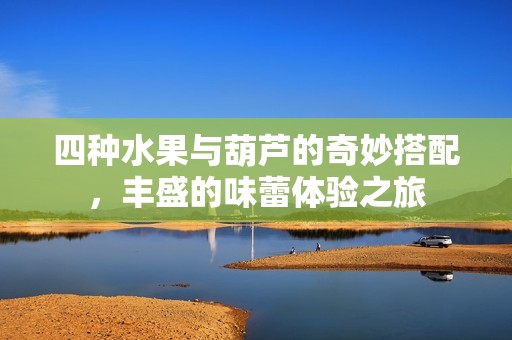 四种水果与葫芦的奇妙搭配，丰盛的味蕾体验之旅