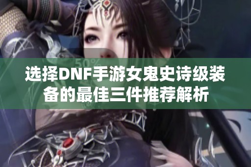 选择DNF手游女鬼史诗级装备的最佳三件推荐解析