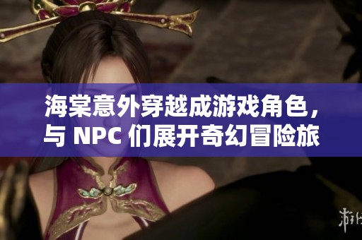 海棠意外穿越成游戏角色，与 NPC 们展开奇幻冒险旅程