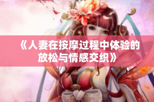 《人妻在按摩过程中体验的放松与情感交织》