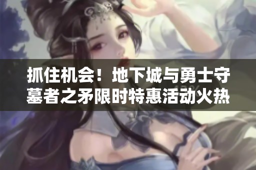 抓住机会！地下城与勇士守墓者之矛限时特惠活动火热进行中