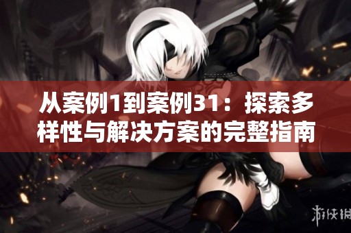 从案例1到案例31：探索多样性与解决方案的完整指南