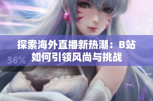 探索海外直播新热潮：B站如何引领风尚与挑战